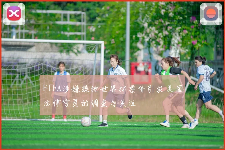 FIFA涉嫌操控世界杯票价引发美国法律官员的调查与关注