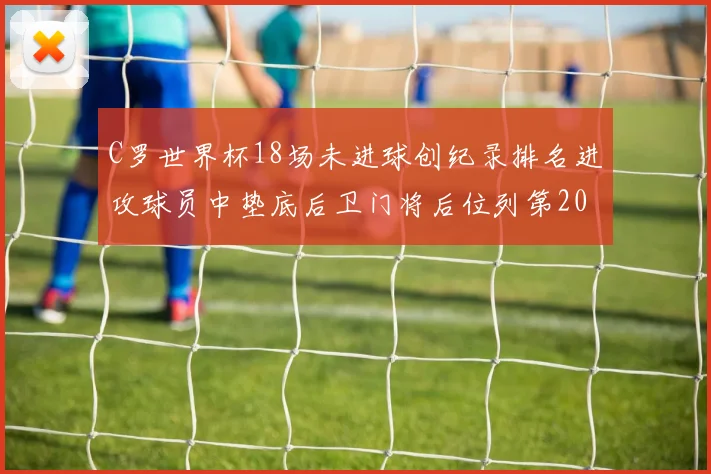 C罗世界杯18场未进球创纪录排名进攻球员中垫底后卫门将后位列第20