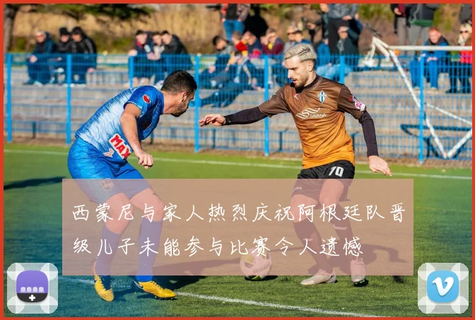 西蒙尼与家人热烈庆祝阿根廷队晋级儿子未能参与比赛令人遗憾