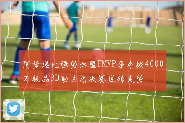 阿努诺比强势加盟FMVP争夺战4000万极品3D助力总决赛逆转走势