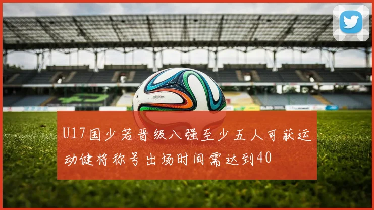 U17国少若晋级八强至少五人可获运动健将称号出场时间需达到40