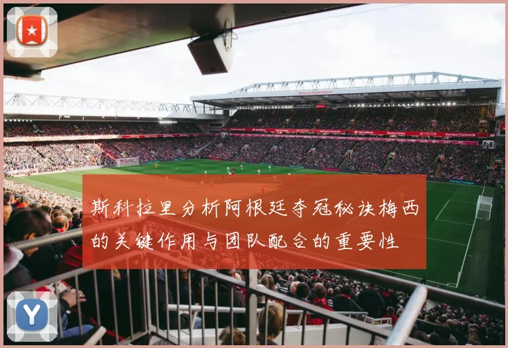 斯科拉里分析阿根廷夺冠秘诀梅西的关键作用与团队配合的重要性