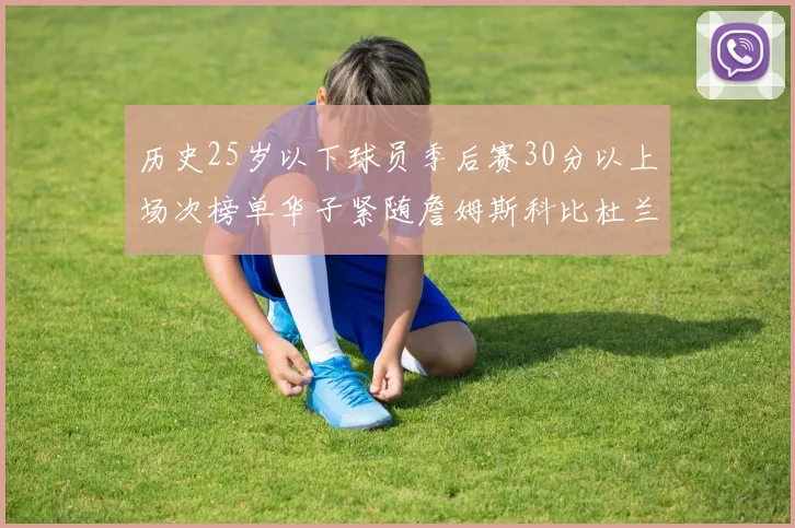 历史25岁以下球员季后赛30分以上场次榜单华子紧随詹姆斯科比杜兰特之后