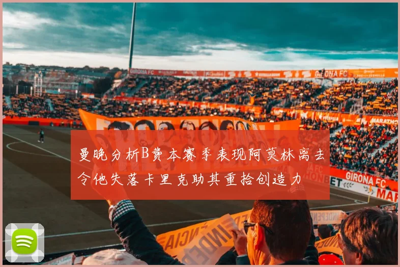 曼晚分析B费本赛季表现阿莫林离去令他失落卡里克助其重拾创造力