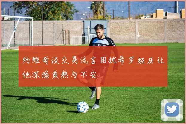 约维奇谈交易流言困扰希罗经历让他深感煎熬与不安