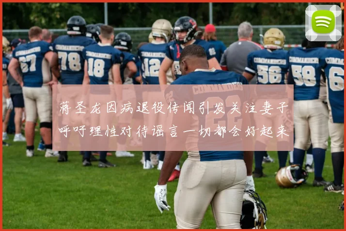 蒋圣龙因病退役传闻引发关注妻子呼吁理性对待谣言一切都会好起来
