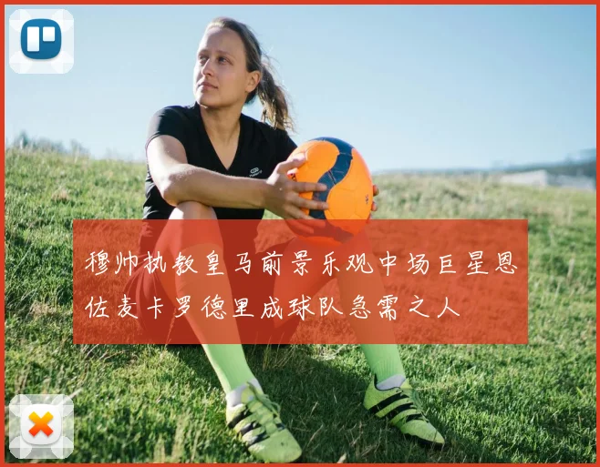 穆帅执教皇马前景乐观中场巨星恩佐麦卡罗德里成球队急需之人