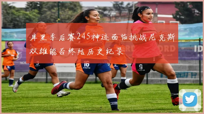 库里季后赛245神迹面临挑战尼克斯双雄能否终结历史纪录