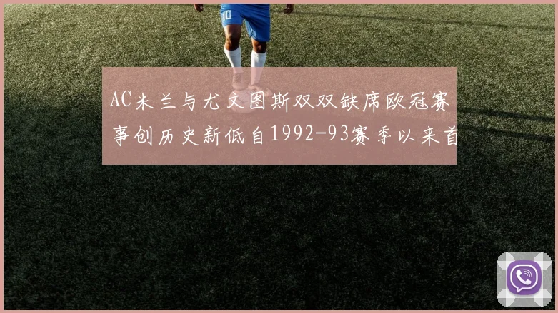 AC米兰与尤文图斯双双缺席欧冠赛事创历史新低自1992-93赛季以来首次
