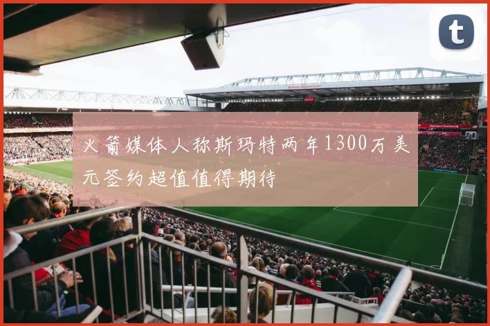 火箭媒体人称斯玛特两年1300万美元签约超值值得期待