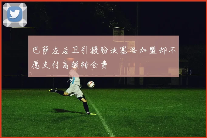 巴萨左后卫引援盼坎塞洛加盟却不愿支付高额转会费