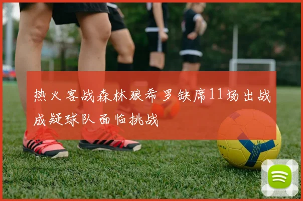 热火客战森林狼希罗缺席11场出战成疑球队面临挑战