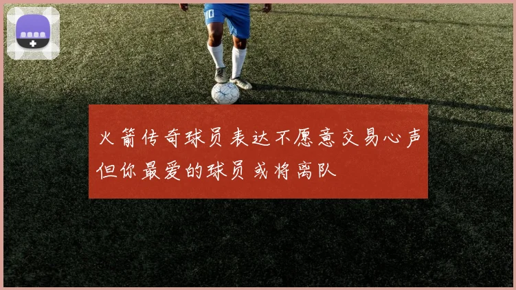 火箭传奇球员表达不愿意交易心声但你最爱的球员或将离队