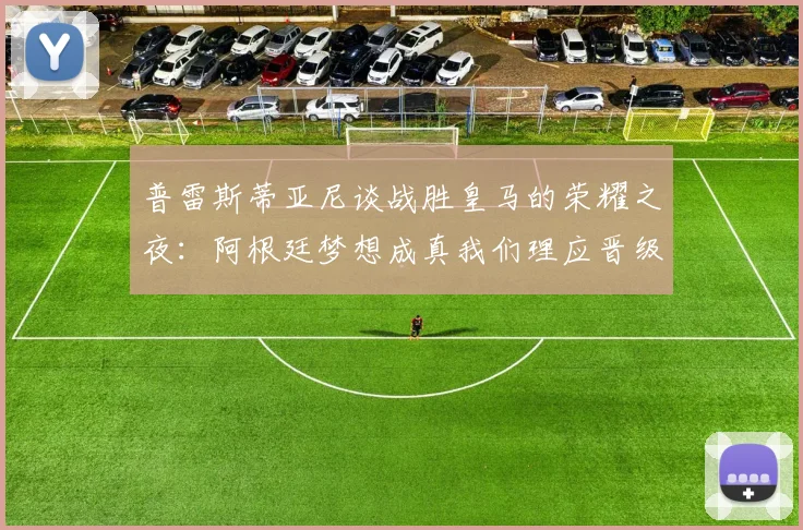 普雷斯蒂亚尼谈战胜皇马的荣耀之夜：阿根廷梦想成真我们理应晋级
