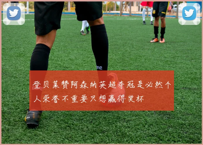 登贝莱赞阿森纳英超夺冠是必然个人荣誉不重要只想赢得奖杯
