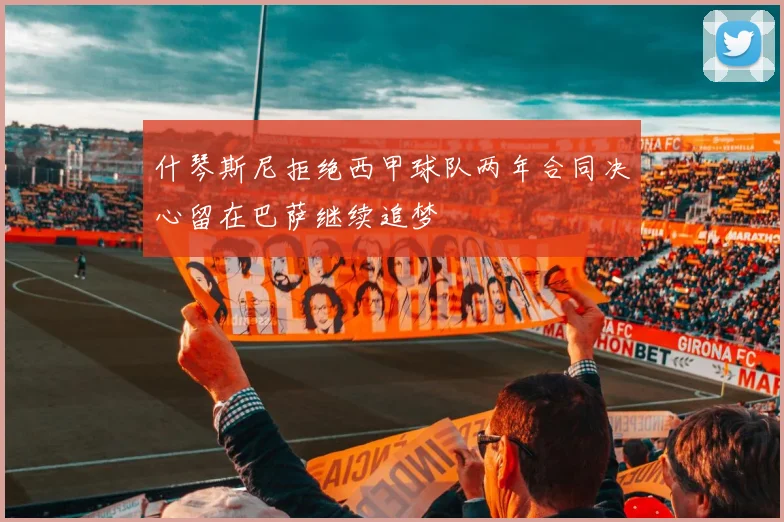 什琴斯尼拒绝西甲球队两年合同决心留在巴萨继续追梦