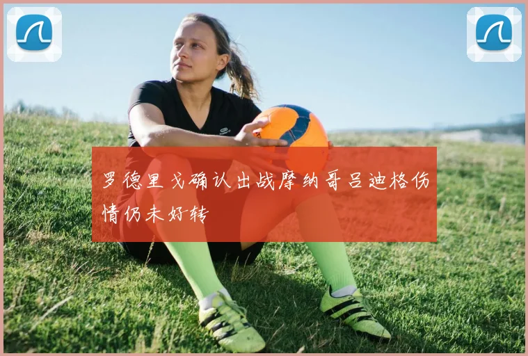 罗德里戈确认出战摩纳哥吕迪格伤情仍未好转