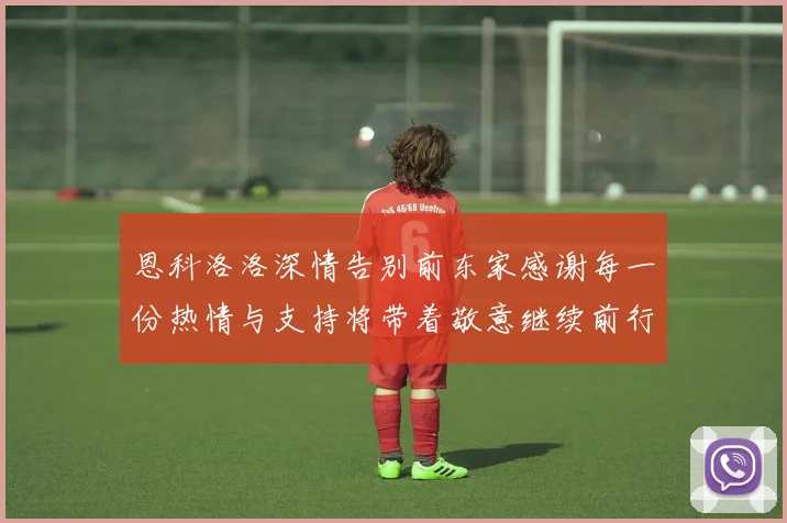 恩科洛洛深情告别前东家感谢每一份热情与支持将带着敬意继续前行