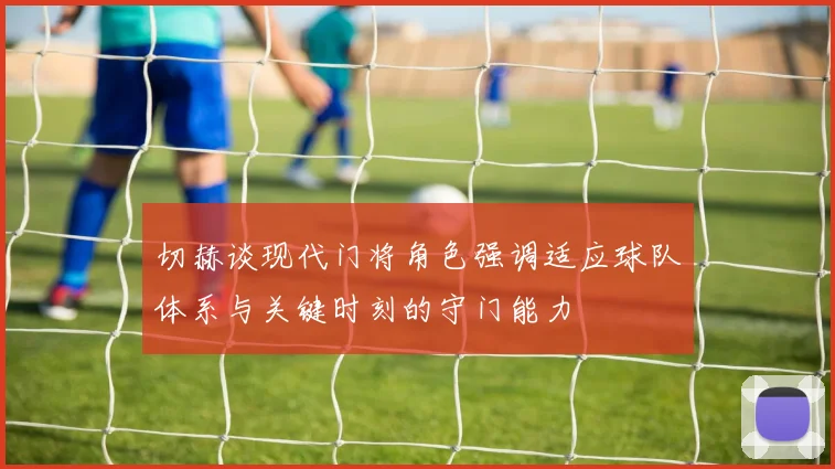 切赫谈现代门将角色强调适应球队体系与关键时刻的守门能力