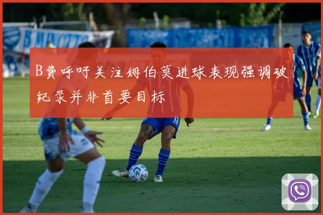 B费呼吁关注姆伯莫进球表现强调破纪录并非首要目标