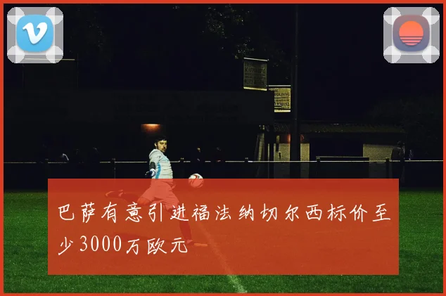 巴萨有意引进福法纳切尔西标价至少3000万欧元