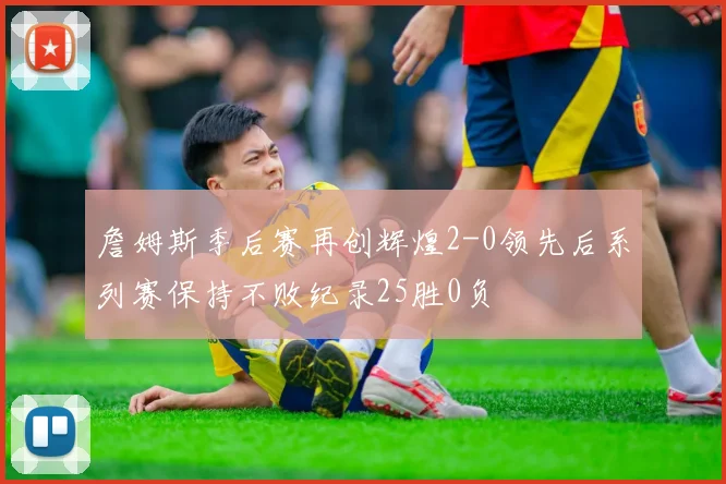 詹姆斯季后赛再创辉煌2-0领先后系列赛保持不败纪录25胜0负