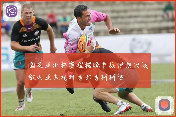 国足亚洲杯赛程揭晓首战伊朗次战叙利亚末轮对吉尔吉斯斯坦