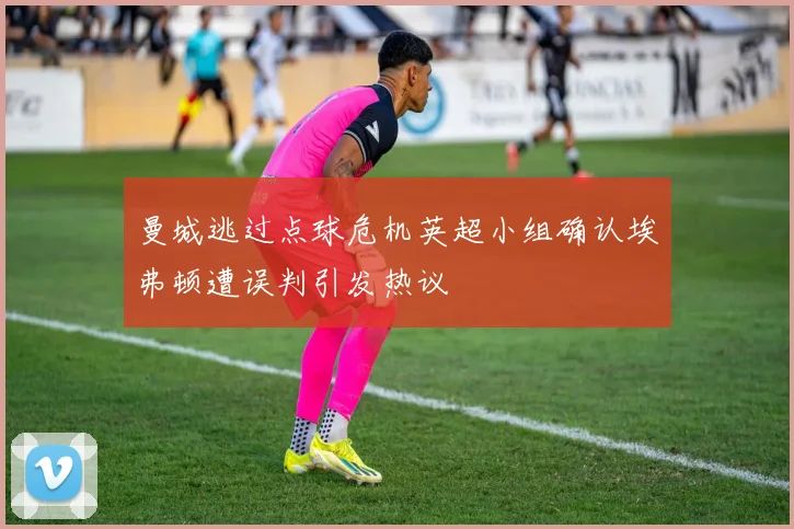 曼城逃过点球危机英超小组确认埃弗顿遭误判引发热议