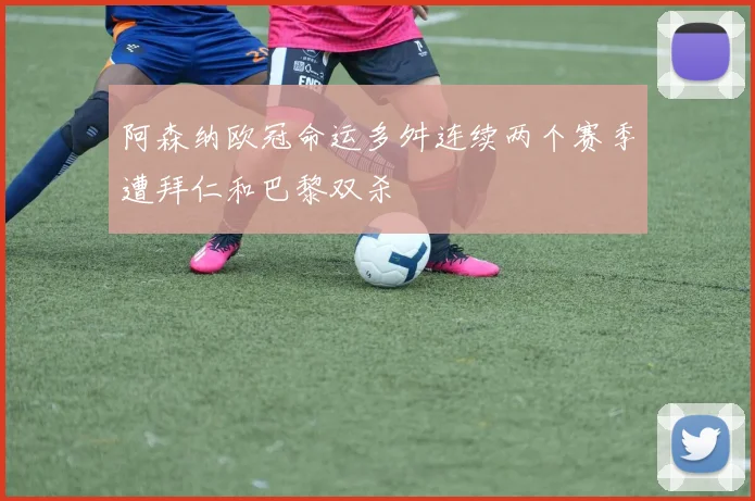 阿森纳欧冠命运多舛连续两个赛季遭拜仁和巴黎双杀