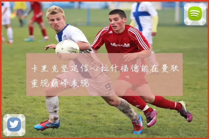 卡里克坚定信心拉什福德能在曼联重现巅峰表现