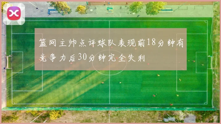 篮网主帅点评球队表现前18分钟有竞争力后30分钟完全失利