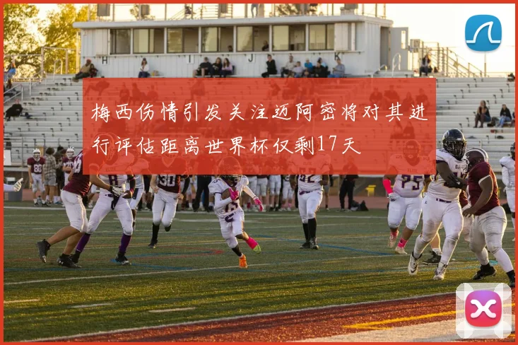 梅西伤情引发关注迈阿密将对其进行评估距离世界杯仅剩17天