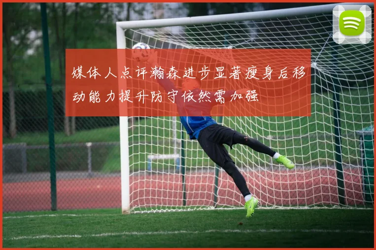 媒体人点评瀚森进步显著瘦身后移动能力提升防守依然需加强