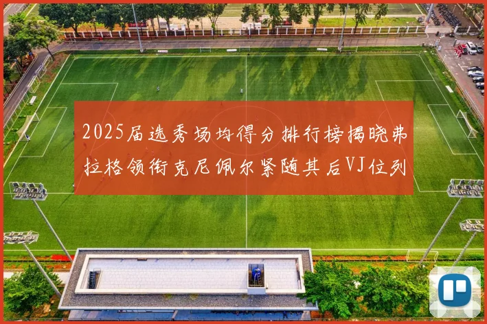 2025届选秀场均得分排行榜揭晓弗拉格领衔克尼佩尔紧随其后VJ位列第三贝利名列第五